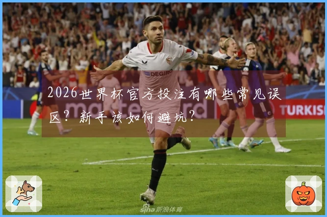 2026世界杯官方投注有哪些常见误区？新手该如何避坑？