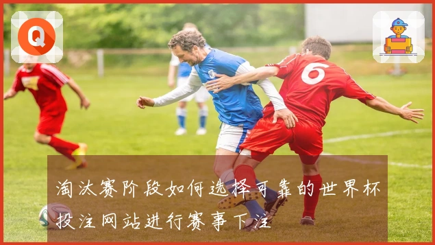 淘汰赛阶段如何选择可靠的世界杯投注网站进行赛事下注