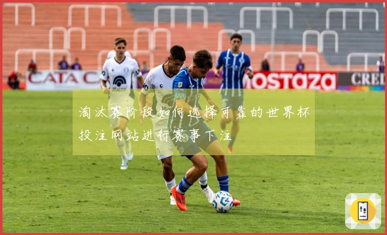 淘汰赛阶段如何选择可靠的世界杯投注网站进行赛事下注