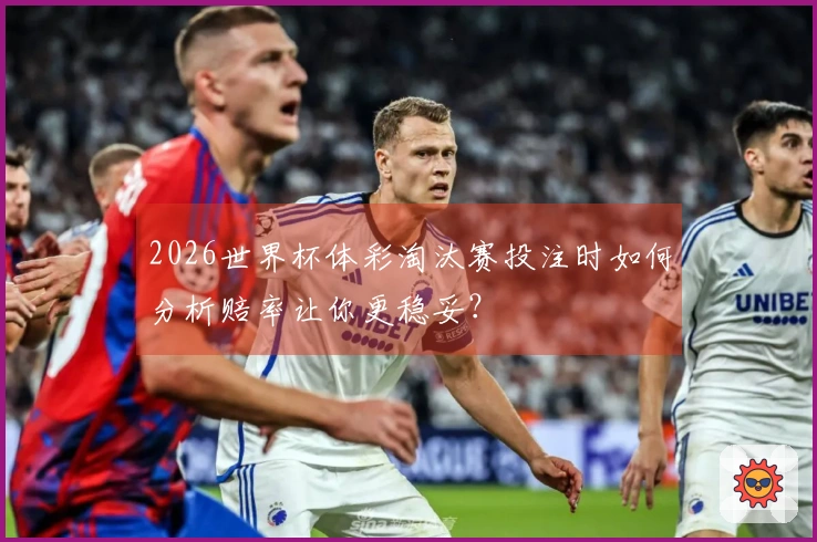 2026世界杯体彩淘汰赛投注时如何分析赔率让你更稳妥？