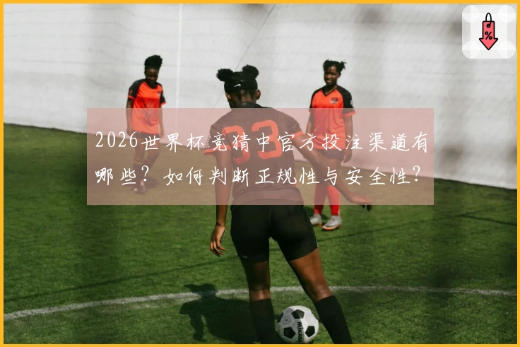 2026世界杯竞猜中官方投注渠道有哪些？如何判断正规性与安全性？