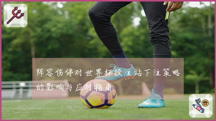 阵容伤停对世界杯投注站下注策略的影响与应对指南