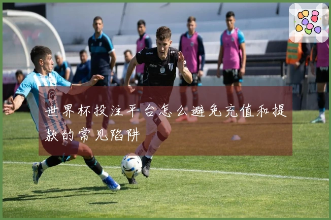 世界杯投注平台怎么避免充值和提款的常见陷阱