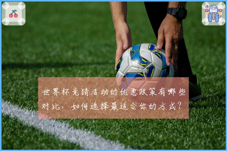 世界杯竞猜活动的优惠政策有哪些对比，如何选择最适合你的方式？
