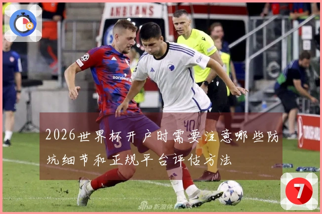 2026世界杯开户时需要注意哪些防坑细节和正规平台评估方法
