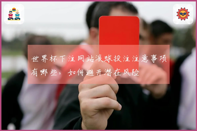 世界杯下注网站滚球投注注意事项有哪些，如何避开潜在风险