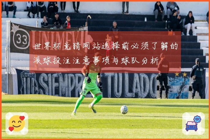 世界杯竞猜网站选择前必须了解的滚球投注注意事项与球队分析