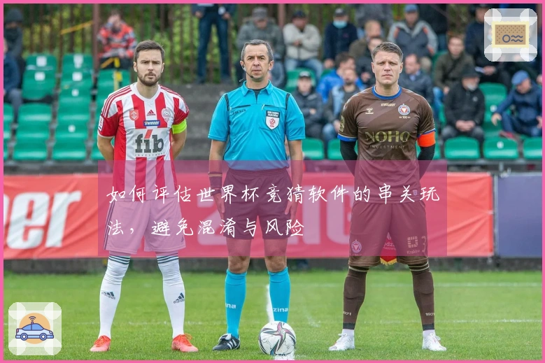 如何评估世界杯竞猜软件的串关玩法，避免混淆与风险