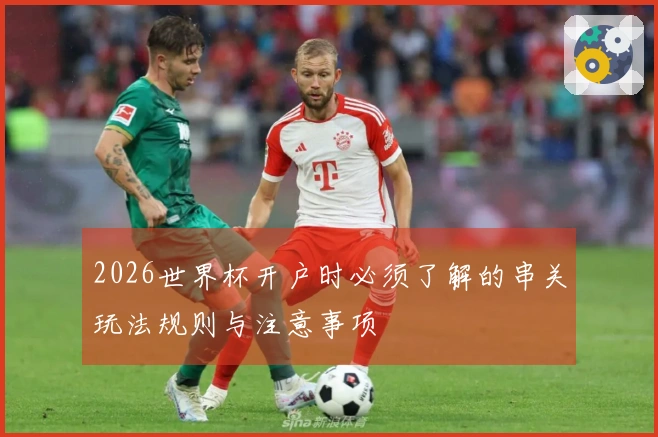 2026世界杯开户时必须了解的串关玩法规则与注意事项