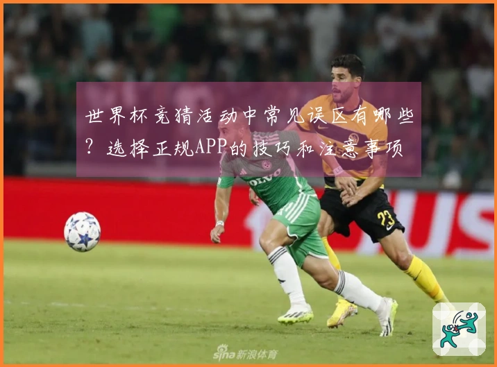 世界杯竞猜活动中常见误区有哪些？选择正规APP的技巧和注意事项