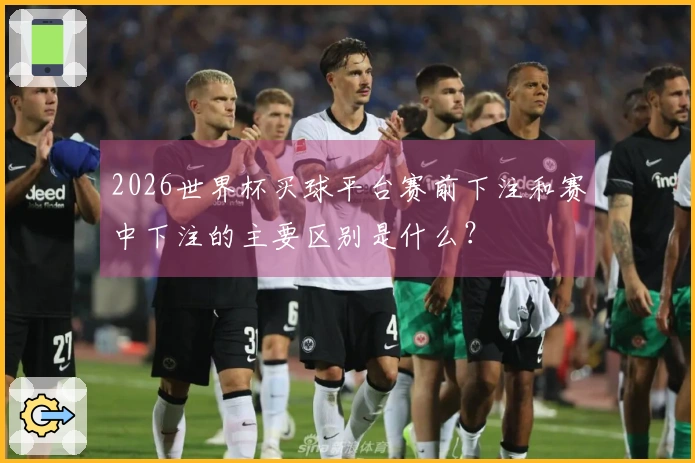 2026世界杯买球平台赛前下注和赛中下注的主要区别是什么？