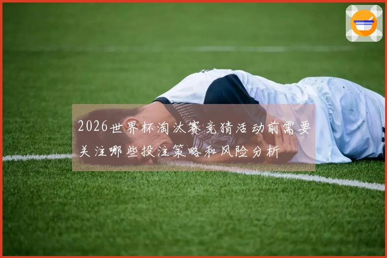2026世界杯淘汰赛竞猜活动前需要关注哪些投注策略和风险分析