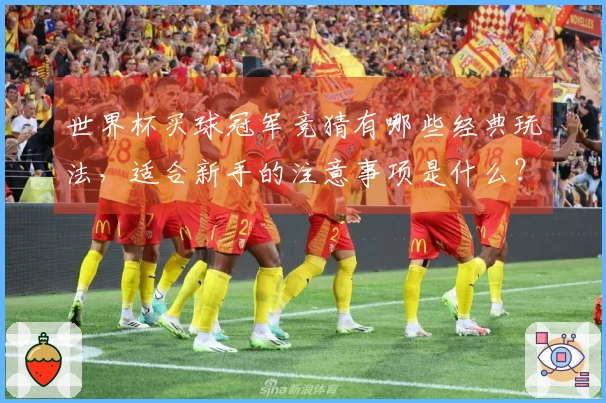 世界杯买球冠军竞猜有哪些经典玩法，适合新手的注意事项是什么？
