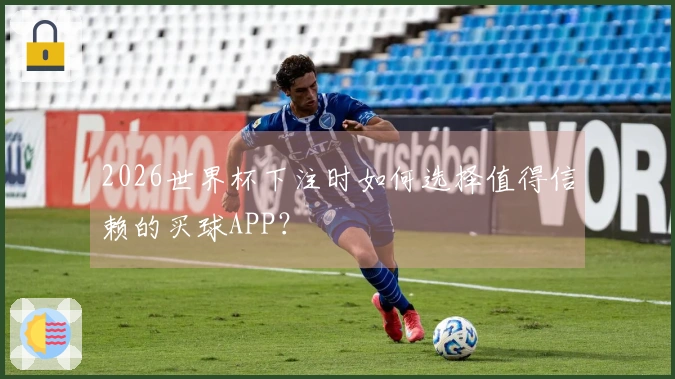 2026世界杯下注时如何选择值得信赖的买球APP？