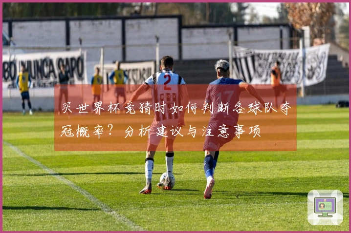 买世界杯竞猜时如何判断各球队夺冠概率？分析建议与注意事项