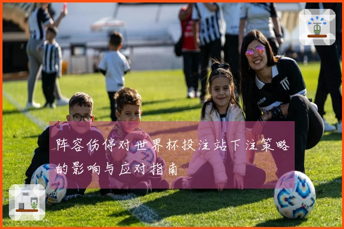 阵容伤停对世界杯投注站下注策略的影响与应对指南