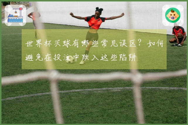 世界杯买球有哪些常见误区？如何避免在投注中跌入这些陷阱