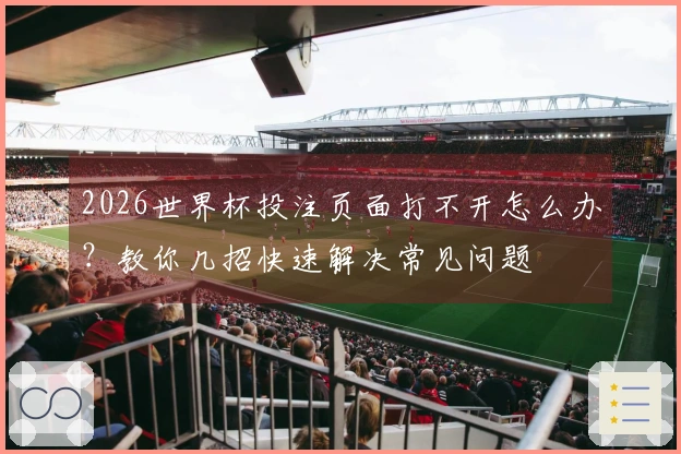 2026世界杯投注页面打不开怎么办？教你几招快速解决常见问题