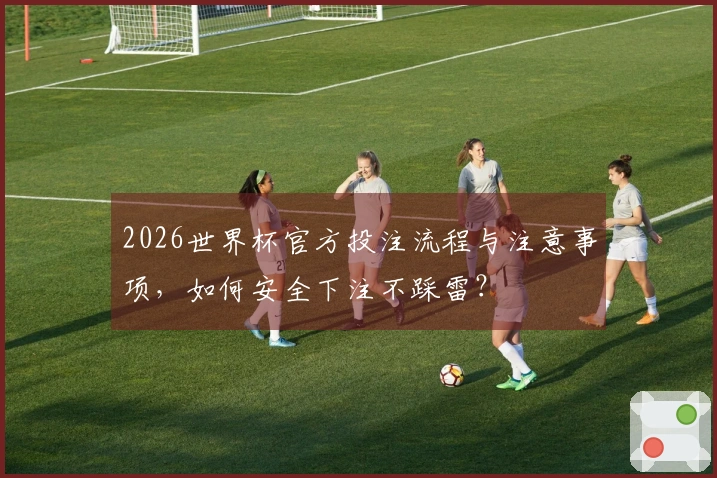 2026世界杯官方投注流程与注意事项，如何安全下注不踩雷？