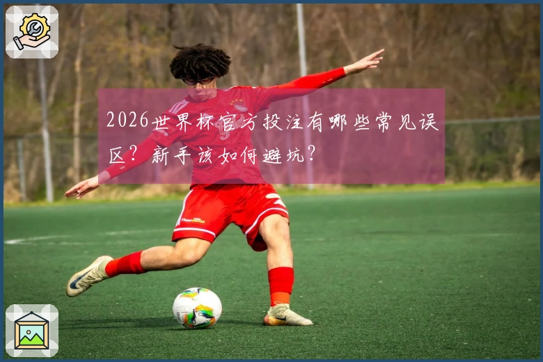 2026世界杯官方投注有哪些常见误区？新手该如何避坑？
