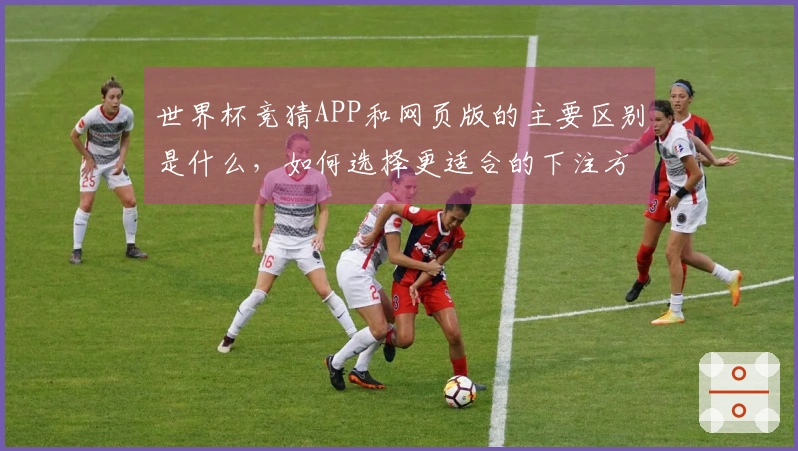 世界杯竞猜APP和网页版的主要区别是什么，如何选择更适合的下注方式？
