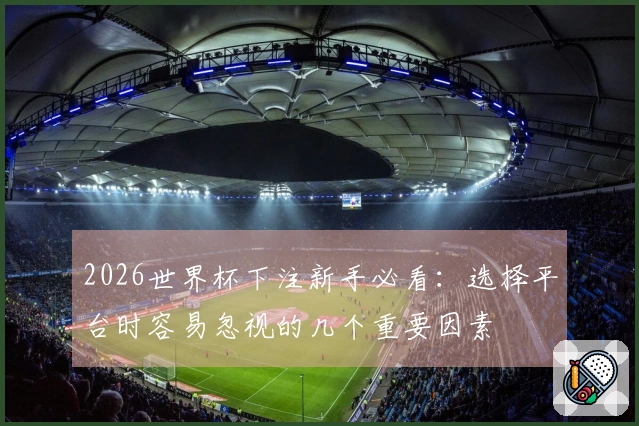 2026世界杯下注新手必看：选择平台时容易忽视的几个重要因素