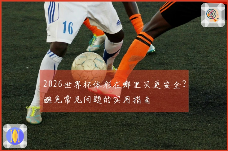 2026世界杯体彩在哪里买更安全？避免常见问题的实用指南