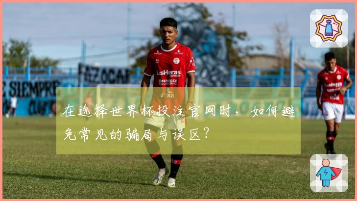 在选择世界杯投注官网时，如何避免常见的骗局与误区？