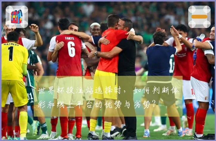 世界杯投注站选择时，如何判断体彩和线上平台的优势与劣势？