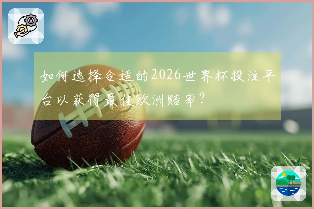 如何选择合适的2026世界杯投注平台以获得最佳欧洲赔率？