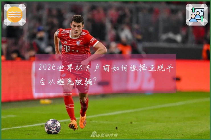 2026世界杯开户前如何选择正规平台以避免被骗？