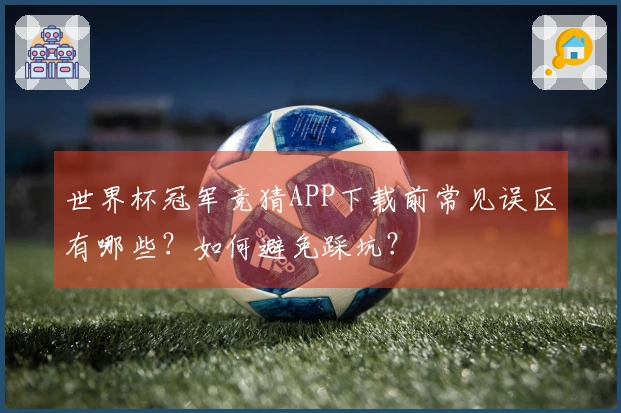 世界杯冠军竞猜APP下载前常见误区有哪些？如何避免踩坑？