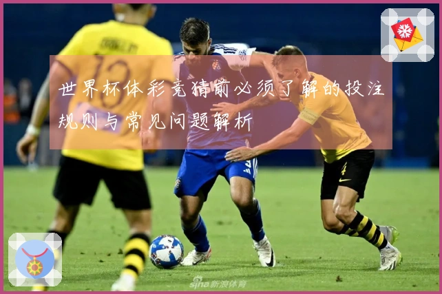 世界杯体彩竞猜前必须了解的投注规则与常见问题解析