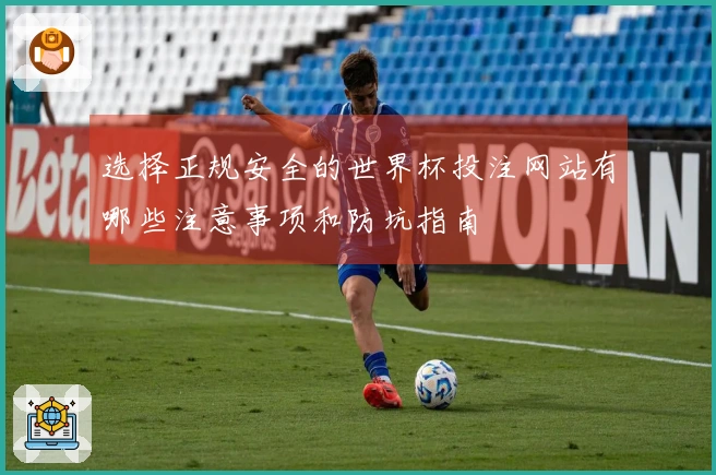 选择正规安全的世界杯投注网站有哪些注意事项和防坑指南