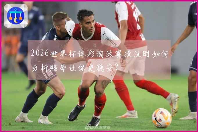 2026世界杯体彩淘汰赛投注时如何分析赔率让你更稳妥？