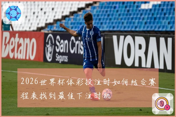 2026世界杯体彩投注时如何结合赛程表找到最佳下注时机