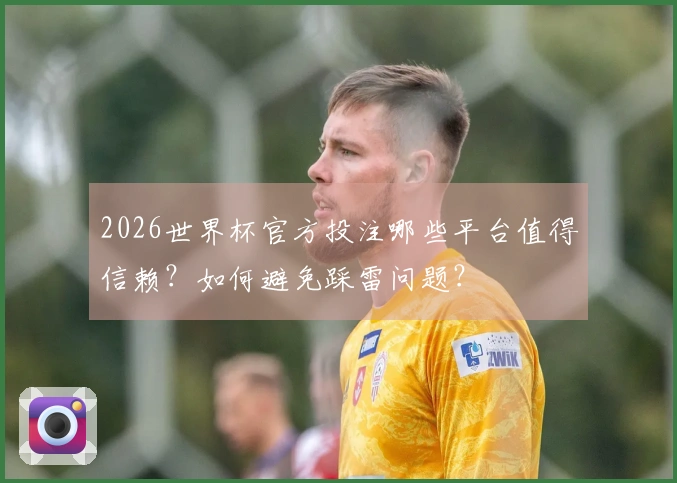2026世界杯官方投注哪些平台值得信赖？如何避免踩雷问题？