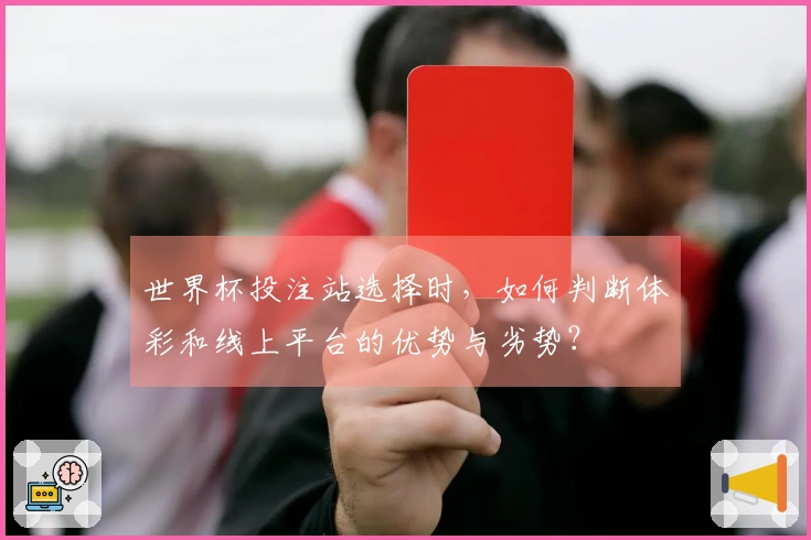 世界杯投注站选择时，如何判断体彩和线上平台的优势与劣势？