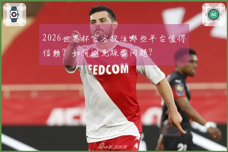 2026世界杯官方投注哪些平台值得信赖？如何避免踩雷问题？