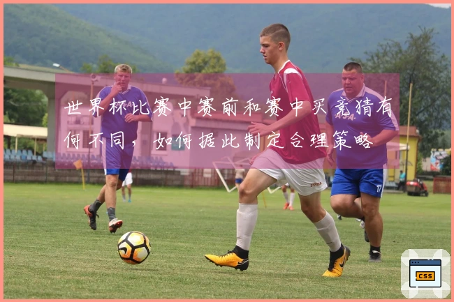 世界杯比赛中赛前和赛中买竞猜有何不同，如何据此制定合理策略