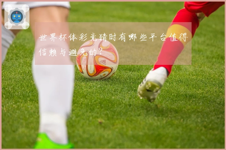 世界杯体彩竞猜时有哪些平台值得信赖与避免的？