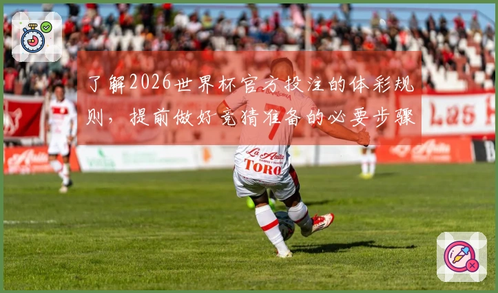 了解2026世界杯官方投注的体彩规则，提前做好竞猜准备的必要步骤