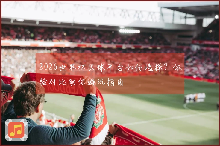 2026世界杯买球平台如何选择？体验对比助你避坑指南