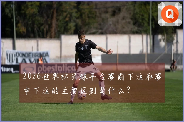 2026世界杯买球平台赛前下注和赛中下注的主要区别是什么？