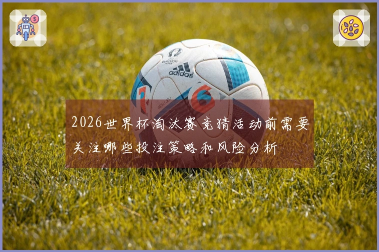 2026世界杯淘汰赛竞猜活动前需要关注哪些投注策略和风险分析
