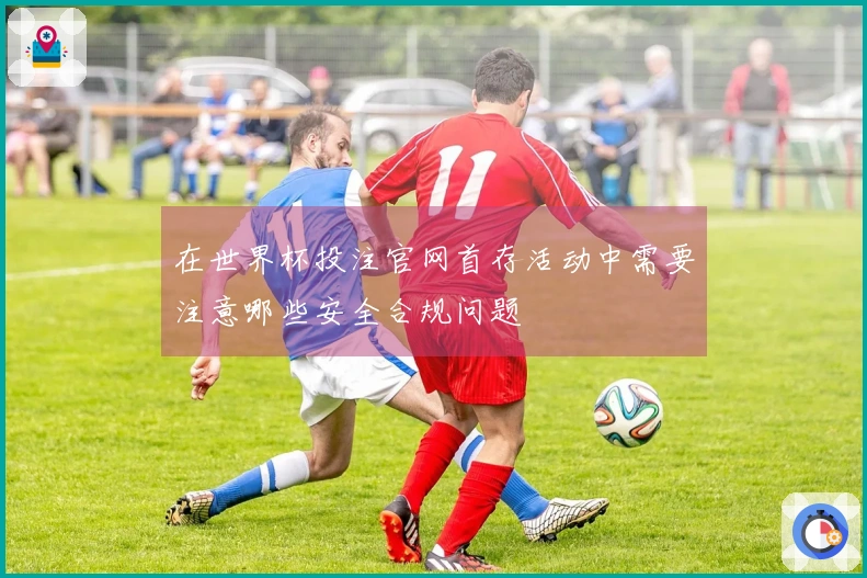 在世界杯投注官网首存活动中需要注意哪些安全合规问题