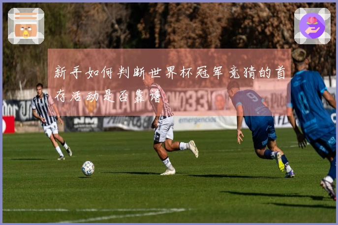 新手如何判断世界杯冠军竞猜的首存活动是否靠谱
