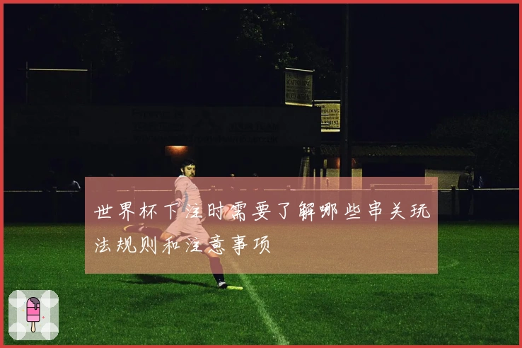 世界杯下注时需要了解哪些串关玩法规则和注意事项