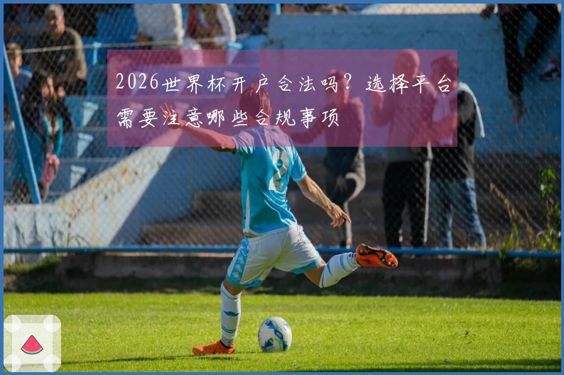 2026世界杯开户合法吗？选择平台需要注意哪些合规事项