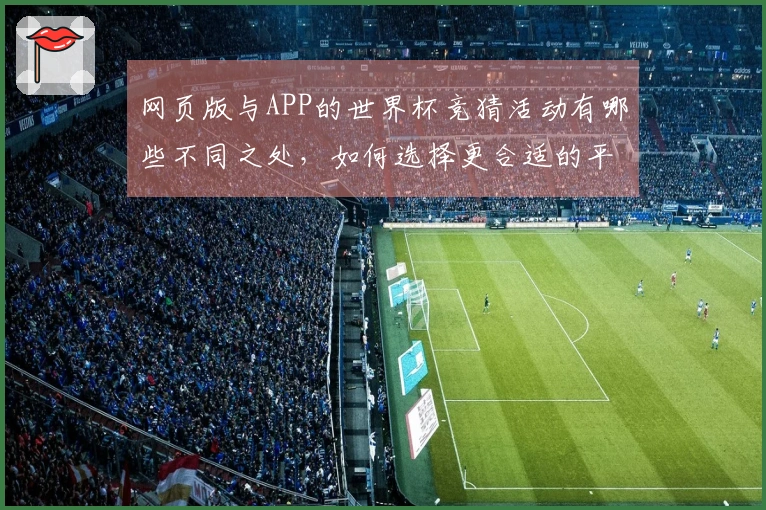 网页版与APP的世界杯竞猜活动有哪些不同之处，如何选择更合适的平台？